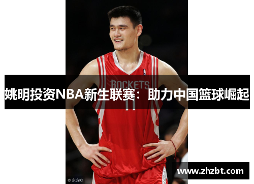 姚明投资NBA新生联赛：助力中国篮球崛起